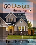  Tina Friesen - 50 Design Home Tips: How to Have Fun without Spending Real Money.