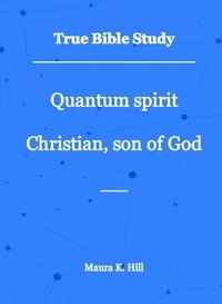  Maura K. Hill - True Bible Study - Quantum Spirit Christian, Son of God.