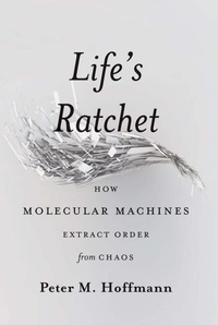 Peter M Hoffmann - Life's Ratchet - How Molecular Machines Extract Order from Chaos.