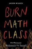 Jason Wilkes - Burn Math Class - And Reinvent Mathematics for Yourself.