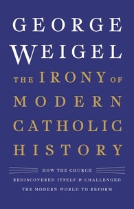 George Weigel - The Irony of Modern Catholic History - How the Church Rediscovered Itself and Challenged the Modern World to Reform.