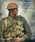 Richard Travers - To Paint a War - The Lives of the Australian Artists Who Painted World War 1.