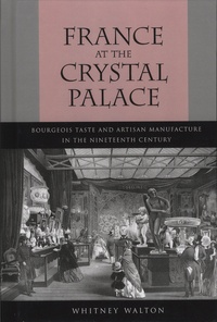 Whitney Walton - France at the Crystal Palace - Bourgeois Taste and Artisan Manufacture in the Nineteenth Century.