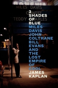 James Kaplan - 3 Shades of Blue - Miles Davis, John Coltrane, Bill Evans, and the Lost Empire of Cool.