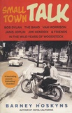 Barney Hoskyns - Small Town Talk - Bob Dylan, The Band, Van Morrison, Janis Joplin, Jimi Hendrix & Friends in the Wild Years of Woodstock.