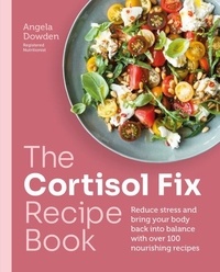 Angela Dowden - The Cortisol Fix Recipe Book - Reduce stress and bring your body back into balance with over 100 nourishing recipes.