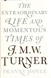 Franny Moyle - The Extraordinary Life and Momentous Times of J. M. W. Turner.