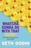 Seth Godin - Whatcha Gonna Do With That Duck? - And Other Provocations, 2006-2012.