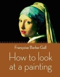 Françoise Barbe-Gall - How to Look at a Painting.