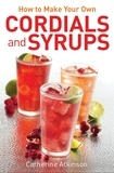 Catherine Atkinson - How to Make Your Own Cordials And Syrups.