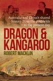 Robert Macklin - Dragon and Kangaroo - Australia and China's Shared History from the Goldfields to the Present Day.