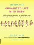 Regina Leeds et Meagan Francis - One Year to an Organized Life with Baby - From Pregnancy to Parenthood, the Week-by-Week Guide to Getting Ready for Baby and Keeping Your Fami.