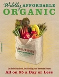 Linda Watson - Wildly Affordable Organic - Eat Fabulous Food, Get Healthy, and Save the Planet -- All on $5 a Day or Less.