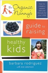 Barbara Rodriguez et Eve Adamson - The Organic Nanny's Guide to Raising Healthy Kids - How to Create a Natural Diet and Lifestyle for Your Child.