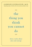 Gordon Livingston - The Thing You Think You Cannot Do - Thirty Truths about Fear and Courage.