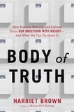 Harriet Brown - Body of Truth - How Science, History, and Culture Drive Our Obsession with Weight -- and What We Can Do about It.