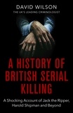 David Wilson - A History Of British Serial Killing - The Shocking Account of Jack the Ripper, Harold Shipman and Beyond.
