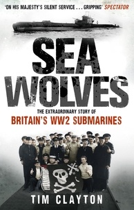 Tim Clayton - Sea Wolves - The Extraordinary Story of Britain's WW2 Submarines.