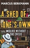 Marcus Berkmann - A Shed Of One's Own - Midlife Without the Crisis.