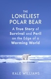Kale Williams - The Loneliest Polar Bear - A True Story of Survival and Peril on the Edge of a Warming World.