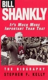 Stephen F Kelly - Bill Shankly: It's Much More Important Than That - The Biography.