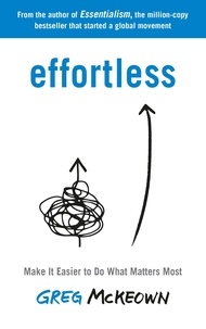 Greg McKeown - Effortless - Make It Easier to Do What Matters Most: The Instant New York Times Bestseller.