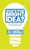 Tim Campbell et Paul Humphries - What's Your Bright Idea? - The Journey to Starting Your Own Business.