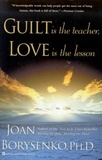 Joan Borysenko - Guilt is the Teacher, Love is the Lesson.