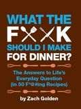 Zach Golden - What the F*@# Should I Make for Dinner? - The Answers to Life's Everyday Question (in 50 F*@#ing Recipes).