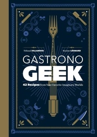 Thibaud Villanova et Maxime Léonard - Gastronogeek - 42 Recipes from Your Favorite Imaginary Worlds.