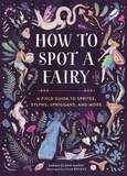 Sarah Glenn Marsh et Lilla Bölecz - How to Spot a Fairy - A Field Guide to Sprites, Sylphs, Spriggans, and More.