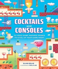 Elias Eells et Solji Lee - Cocktails and Consoles - 75 Video Game-Inspired Drinks to Level Up Your Game Night.
