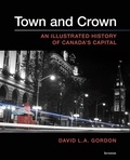 David L. A. Gordon - Town and Crown - An Illustrated History of Canada’s Capital.