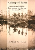 Isabel V. Hull - A Scrap of Paper - Breaking and Making International Law during the Great War.