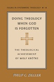 Philip Ziegler - Doing Theology When God is Forgotten - The Theological Achievement of Wolf Krötke.