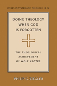 Philip Ziegler - Doing Theology When God is Forgotten - The Theological Achievement of Wolf Krötke.