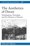 Dylan Trigg - The Aesthetics of Decay - Nothingness, Nostalgia, and the Absence of Reason.