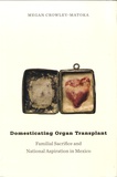 Megan Crowley-Matoka - Domesticating Organ Transplant - Familial Sacrifice and National Aspiration in Mexico.