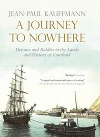 Jean-Paul Kauffmann et Euan Cameron - A Journey to Nowhere - Among the Lands and History of Courland.