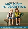 Nikki Van De Car - What to Knit: The Toddler Years: 30 gorgeous sweaters, cardigans, hats, toys &amp; more.