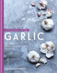 Natasha Edwards - The Goodness of Garlic: 40 Amazing Immune-Boosting Recipes.