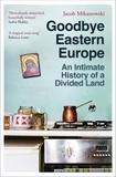 Jacob Mikanowski - Goodbye Eastern Europe - An Intimate History of a Divided Land.