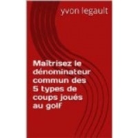  Yvon Legault - Maîtrisez le dénominateur commun des 5 types de coups joués au golf.
