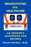  Steve Parker, M.D. - Resuscitating U.S. Healthcare: An Insider's Manifesto For Reform.