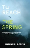  Nathaniel Popkin - To Reach the Spring: From Complicity to Consciousness in the Age of Eco-Crisis.