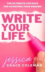  Jessica Grace Coleman - Write Your Life: The Ultimate Life Hack For Achieving Your Dreams.