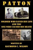  Raymond C. Wilson - Patton: Soldier Who Saved His Life and the One Who Caused His Death - The Life and Death of George Smith Patton Jr., #2.
