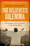 Abhishek Choudhary - The Believer's Dilemma - A.B. Vajpayee and the Ascent of the Hindu Right.