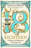 Alice Loxton - Eighteen - A History of Britain in 18 Young Lives.