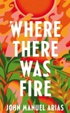 John Manuel Arias - Where There Was Fire.